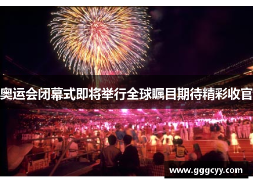 奥运会闭幕式即将举行全球瞩目期待精彩收官