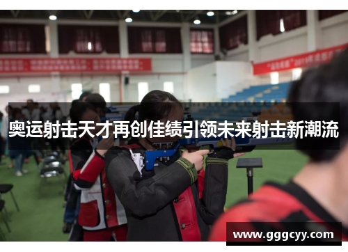 奥运射击天才再创佳绩引领未来射击新潮流 奥运射击天才再创佳绩引领未来射击新潮流
