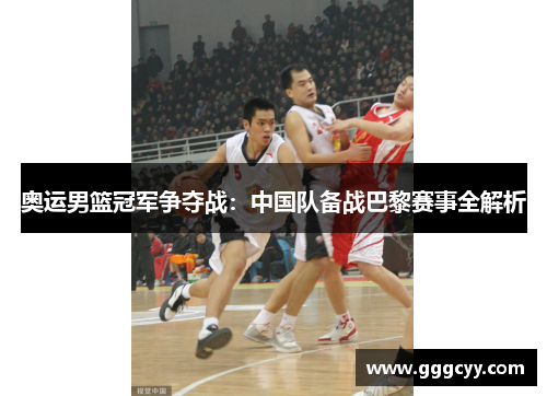 奥运男篮冠军争夺战:中国队备战巴黎赛事全解析 奥运男篮冠军争夺战:中国队备战巴黎赛事全解析