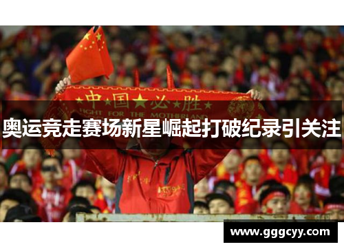 奥运竞走赛场新星崛起打破纪录引关注 奥运竞走赛场新星崛起打破纪录引关注