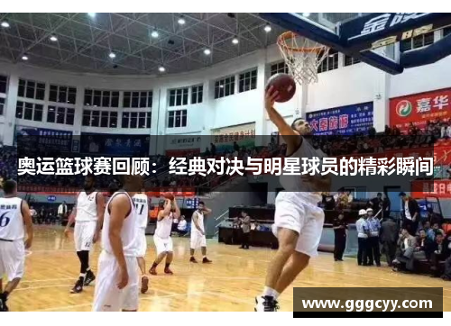 奥运篮球赛回顾:经典对决与明星球员的精彩瞬间 奥运篮球赛回顾:经典对决与明星球员的精彩瞬间