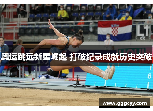 奥运跳远新星崛起 打破纪录成就历史突破 奥运跳远新星崛起 打破纪录成就历史突破