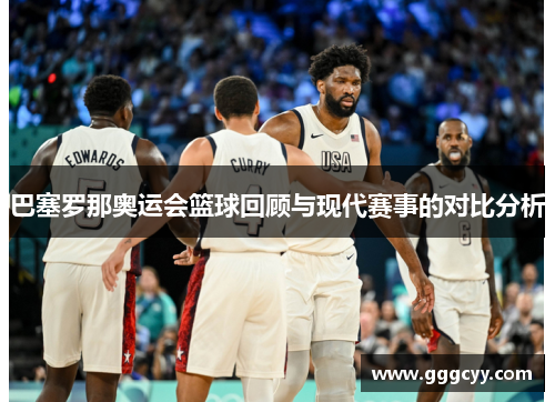 巴塞罗那奥运会篮球回顾与现代赛事的对比分析 巴塞罗那奥运会篮球回顾与现代赛事的对比分析