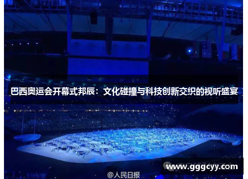 巴西奥运会开幕式邦辰:文化碰撞与科技创新交织的视听盛宴 巴西奥运会开幕式邦辰:文化碰撞与科技创新交织的视听盛宴