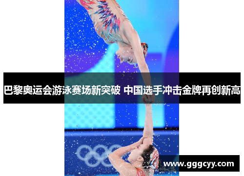 巴黎奥运会游泳赛场新突破 中国选手冲击金牌再创新高 巴黎奥运会游泳赛场新突破 中国选手冲击金牌再创新高